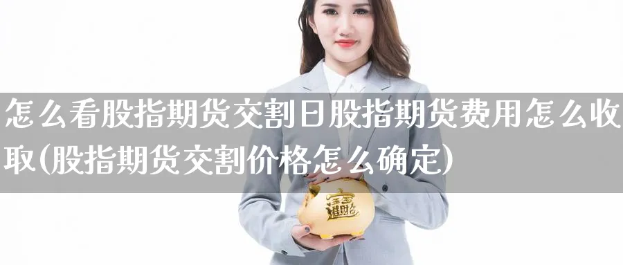 怎么看股指期货交割日股指期货费用怎么收取(股指期货交割价格怎么确定)_https://www.baokan.net_恒指期货_第1张