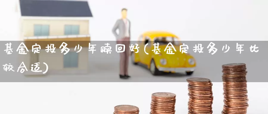 基金定投多少年赎回好(基金定投多少年比较合适)_期货百科_第1张_宝勘金融网 基金定投多少年赎回好(基金定投多少年比较合适)_https://www.baokan.net_期货百科_第1张