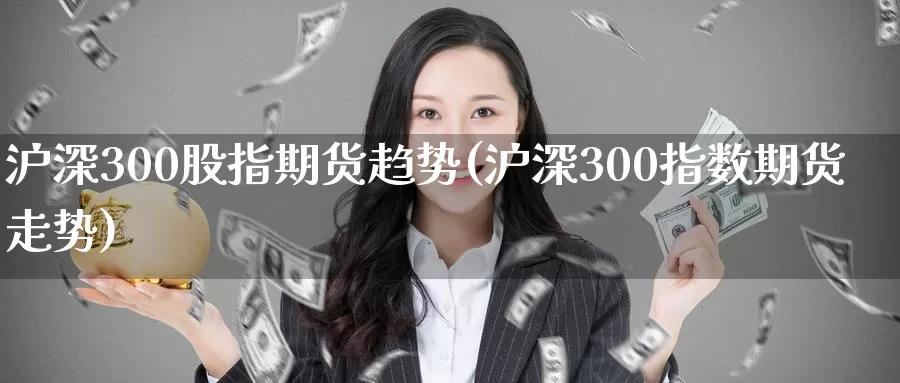 沪深300股指期货趋势(沪深300指数期货走势)_恒指期货_第1张_宝勘金融网 沪深300股指期货趋势(沪深300指数期货走势)_https://www.baokan.net_恒指期货_第1张