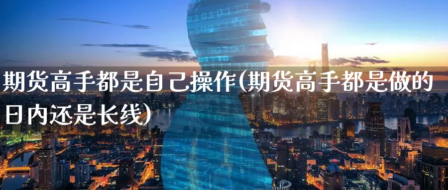 期货高手都是自己操作(期货高手都是做的日内还是长线)_原油期货_第1张_宝勘金融网 期货高手都是自己操作(期货高手都是做的日内还是长线)_https://www.baokan.net_原油期货_第1张