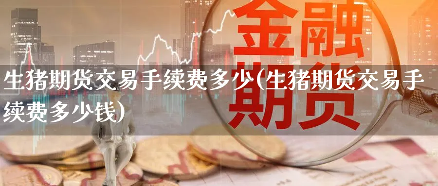 生猪期货交易手续费多少(生猪期货交易手续费多少钱)_https://www.baokan.net_期货培训_第1张