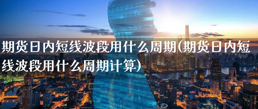 期货日内短线波段用什么周期(期货日内短线波段用什么周期计算)_https://www.baokan.net_内盘期货_第1张