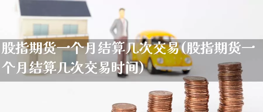 股指期货一个月结算几次交易(股指期货一个月结算几次交易时间)_https://www.baokan.net_恒生指数_第1张