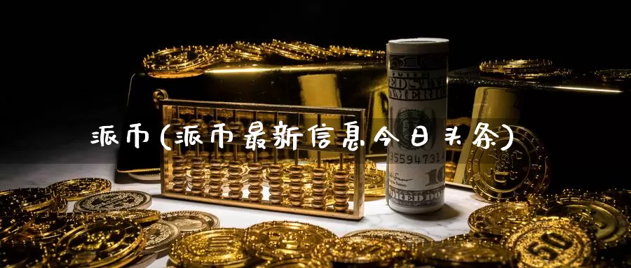 派币(派币最新信息今日头条)_https://www.baokan.net_币圈行情_第1张