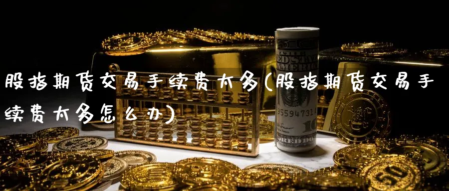 股指期货交易手续费太多(股指期货交易手续费太多怎么办)_https://www.baokan.net_期货品种_第1张