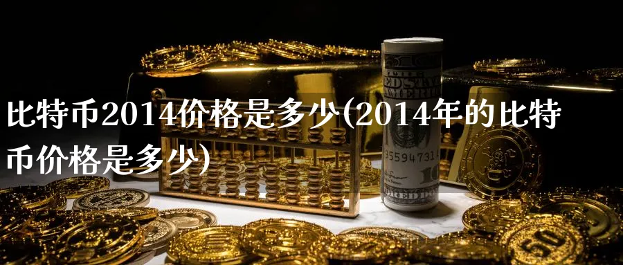 比特币2014价格是多少(2014年的比特币价格是多少)_https://www.baokan.net_币圈行情_第1张