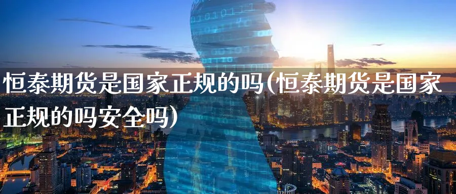 恒泰期货是国家正规的吗(恒泰期货是国家正规的吗安全吗)_https://www.baokan.net_期货入门_第1张