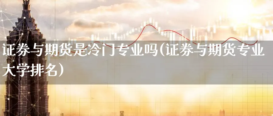 证券与期货是冷门专业吗(证券与期货专业大学排名)_https://www.baokan.net_期货行情_第1张
