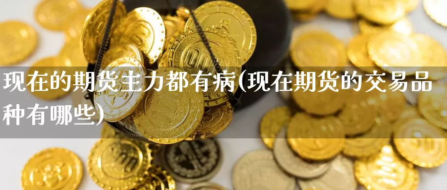 现在的期货主力都有病(现在期货的交易品种有哪些)_期货交易_第1张_宝勘金融网 现在的期货主力都有病(现在期货的交易品种有哪些)_https://www.baokan.net_期货交易_第1张