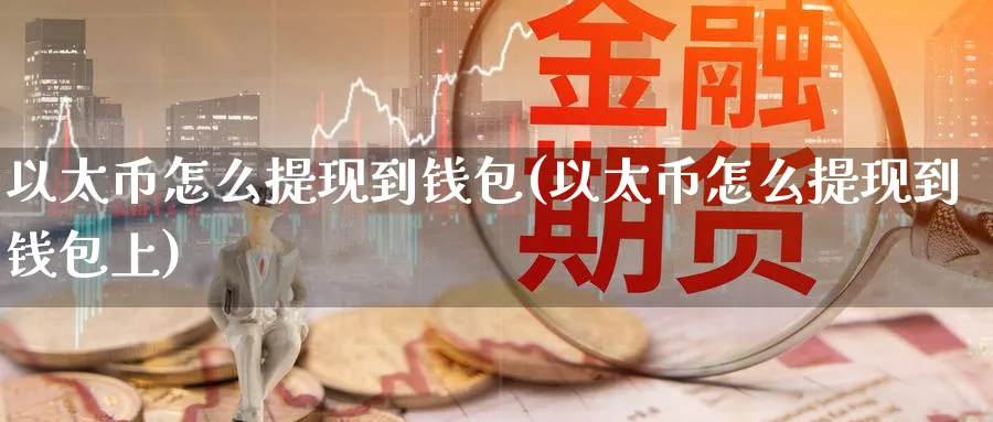 以太币怎么提现到钱包(以太币怎么提现到钱包上)_https://www.baokan.net_币圈行情_第1张