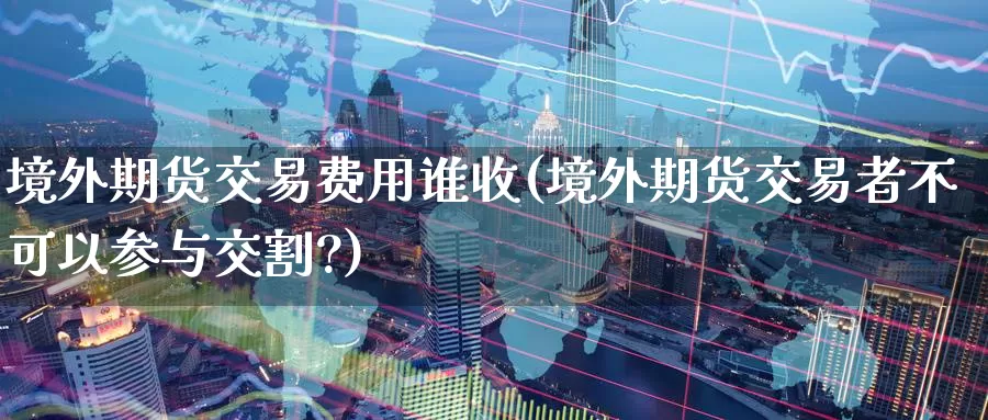 境外期货交易费用谁收(境外期货交易者不可以参与交割?)_https://www.baokan.net_黄金期货_第1张
