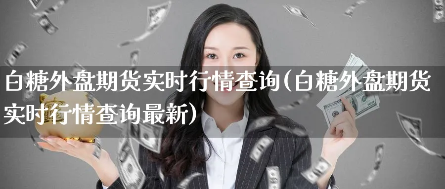 白糖外盘期货实时行情查询(白糖外盘期货实时行情查询最新)_https://www.baokan.net_期货交易_第1张