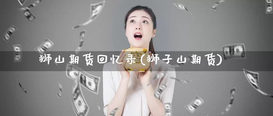 狮山期货回忆录(狮子山期货)_https://www.baokan.net_国际期货_第1张