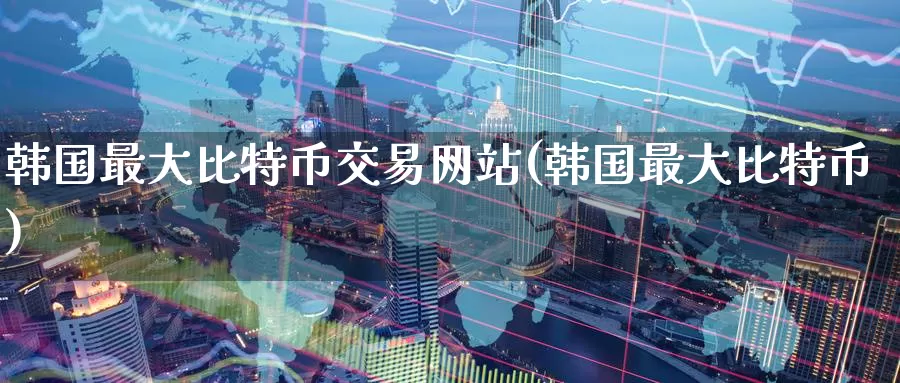 韩国最大比特币交易网站(韩国最大比特币)_https://www.baokan.net_币圈行情_第1张