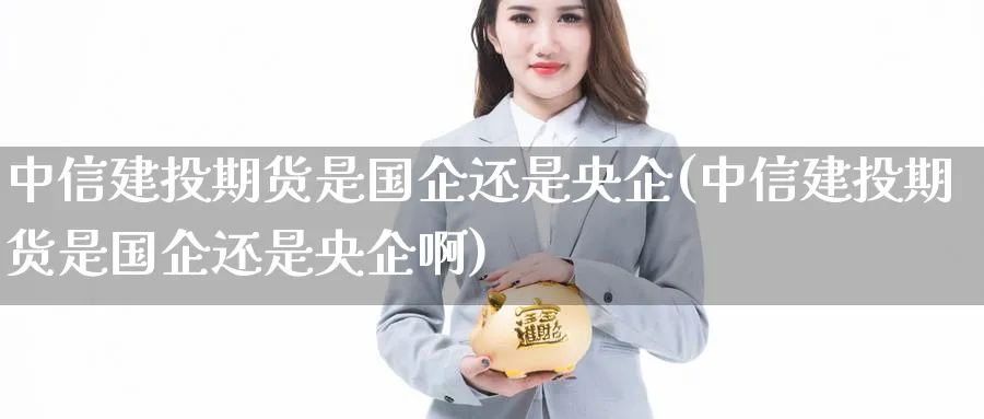 中信建投期货是国企还是央企(中信建投期货是国企还是央企啊)_https://www.baokan.net_期货入门_第1张