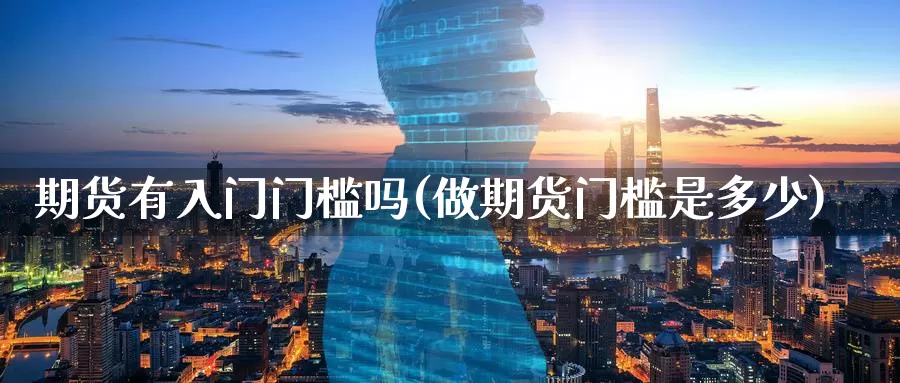 期货有入门门槛吗(做期货门槛是多少)_https://www.baokan.net_原油期货_第1张