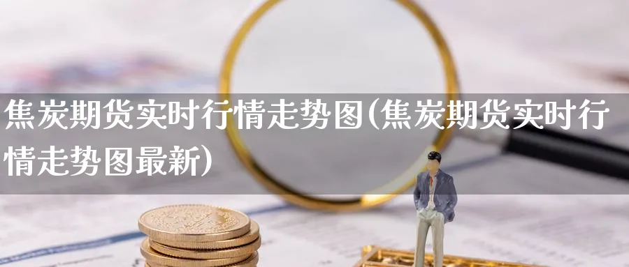 焦炭期货实时行情走势图(焦炭期货实时行情走势图最新)_https://www.baokan.net_股指期货_第1张