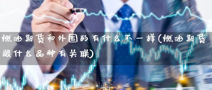 燃油期货和外国的有什么不一样(燃油期货跟什么品种有关联)_https://www.baokan.net_期货公司_第1张