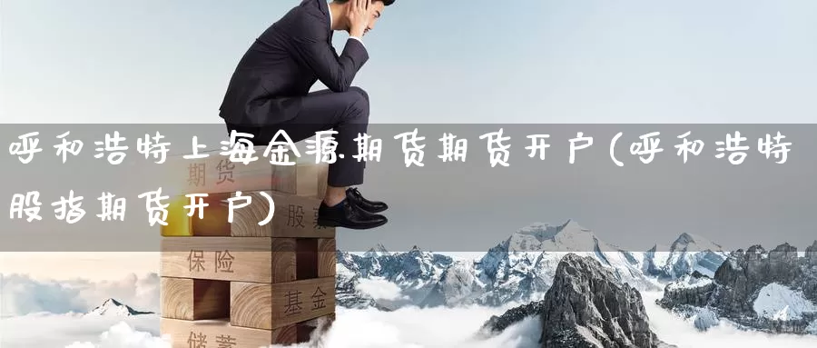 呼和浩特上海金源期货期货开户(呼和浩特股指期货开户)_期货行情_第1张_宝勘金融网 呼和浩特上海金源期货期货开户(呼和浩特股指期货开户)_https://www.baokan.net_期货行情_第1张