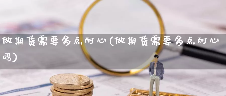 做期货需要多点耐心(做期货需要多点耐心吗)_https://www.baokan.net_币圈行情_第1张