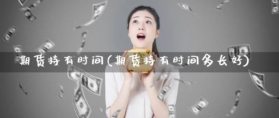 期货持有时间(期货持有时间多长好)_https://www.baokan.net_国际期货_第1张