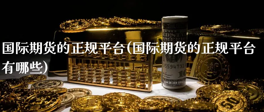 国际期货的正规平台(国际期货的正规平台有哪些)_https://www.baokan.net_期货百科_第1张