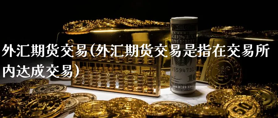 外汇期货交易(外汇期货交易是指在交易所内达成交易)_https://www.baokan.net_期货公司_第1张