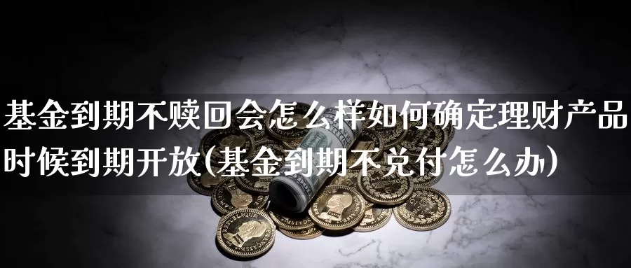 基金到期不赎回会怎么样如何确定理财产品时候到期开放(基金到期不兑付怎么办)_期货百科_第1张_宝勘金融网 基金到期不赎回会怎么样如何确定理财产品时候到期开放(基金到期不兑付怎么办)_https://www.baokan.net_期货百科_第1张