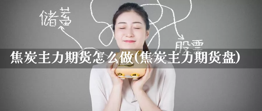 焦炭主力期货怎么做(焦炭主力期货盘)_https://www.baokan.net_期货开户_第1张