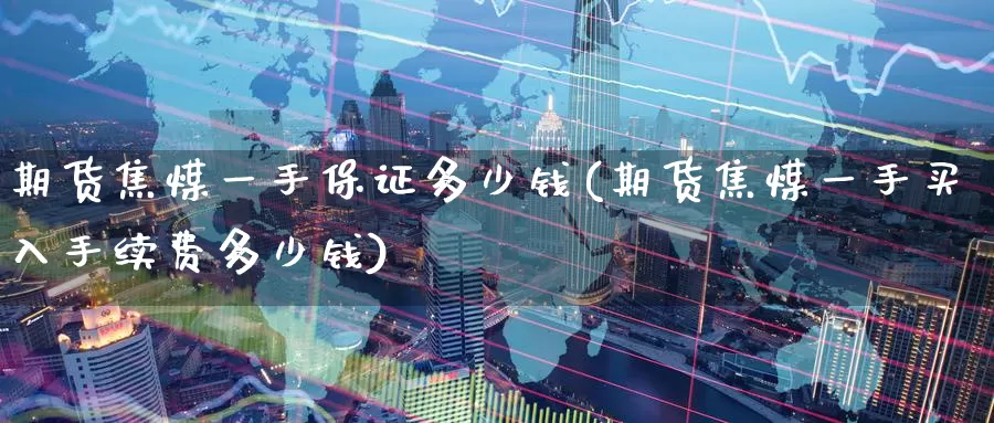 期货焦煤一手保证多少钱(期货焦煤一手买入手续费多少钱)_https://www.baokan.net_期货交易_第1张