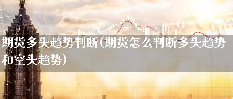 期货多头趋势判断(期货怎么判断多头趋势和空头趋势)_https://www.baokan.net_期货软件_第1张