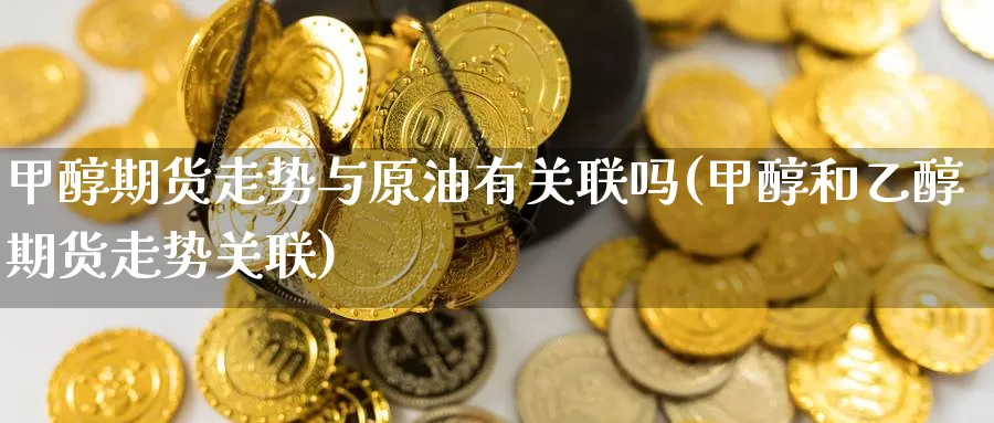 甲醇期货走势与原油有关联吗(甲醇和乙醇期货走势关联)_https://www.baokan.net_期货入门_第1张