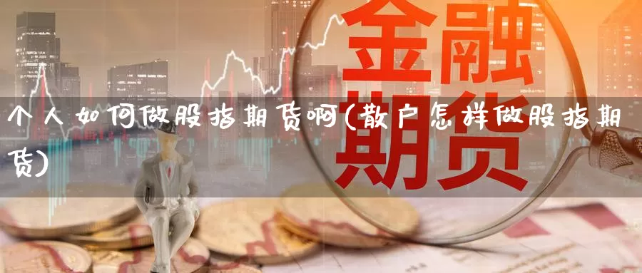 个人如何做股指期货啊(散户怎样做股指期货)_https://www.baokan.net_期货行情_第1张