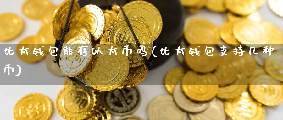 比太钱包能存以太币吗(比太钱包支持几种币)_https://www.baokan.net_币圈行情_第1张