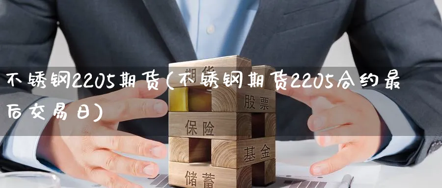 不锈钢2205期货(不锈钢期货2205合约最后交易日)_https://www.baokan.net_期货品种_第1张