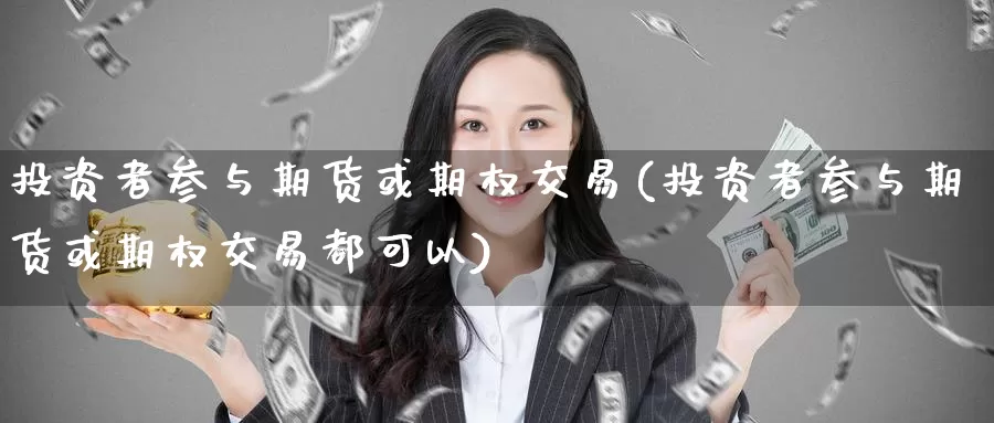 投资者参与期货或期权交易(投资者参与期货或期权交易都可以)_国际期货_第1张_宝勘金融网 投资者参与期货或期权交易(投资者参与期货或期权交易都可以)_https://www.baokan.net_国际期货_第1张