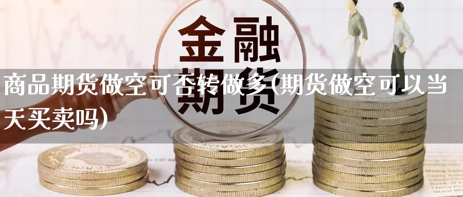 商品期货做空可否转做多(期货做空可以当天买卖吗)_https://www.baokan.net_币圈行情_第1张