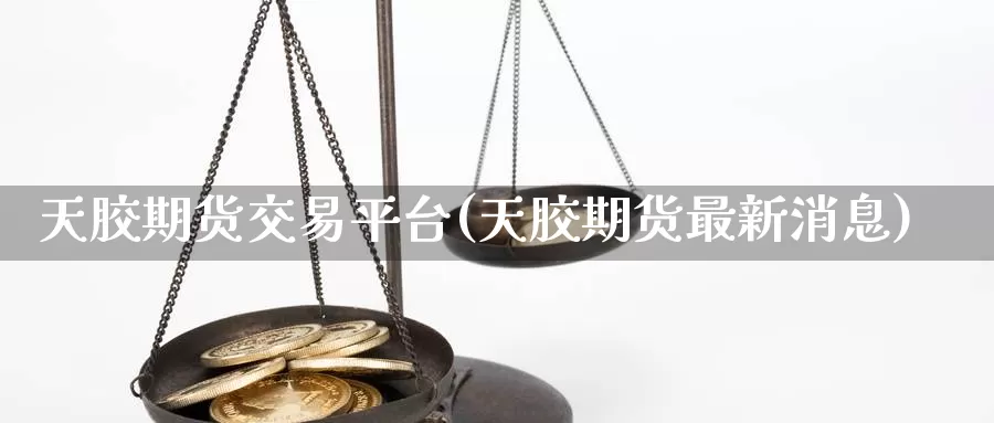 天胶期货交易平台(天胶期货最新消息)_https://www.baokan.net_原油期货_第1张