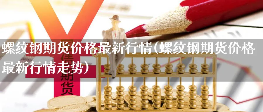 螺纹钢期货价格最新行情(螺纹钢期货价格最新行情走势)_https://www.baokan.net_期货软件_第1张
