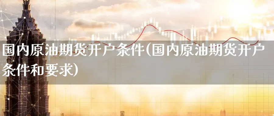 国内原油期货开户条件(国内原油期货开户条件和要求)_https://www.baokan.net_国际期货_第1张