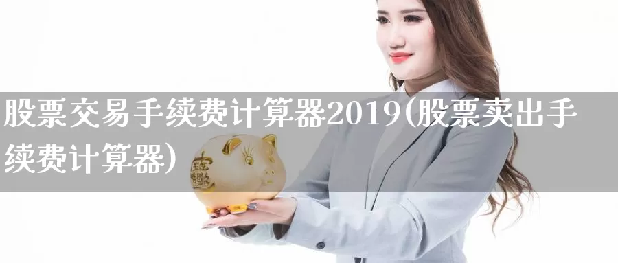 股票交易手续费计算器2019(股票卖出手续费计算器)_https://www.baokan.net_内盘期货_第1张