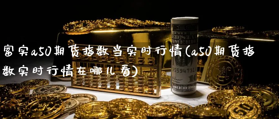富实a50期货指数当实时行情(a50期货指数实时行情在哪儿看)_https://www.baokan.net_期货公司_第1张