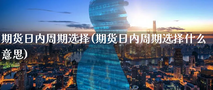 期货日内周期选择(期货日内周期选择什么意思)_https://www.baokan.net_期货入门_第1张