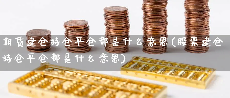 期货建仓持仓平仓都是什么意思(股票建仓持仓平仓都是什么意思)_https://www.baokan.net_期货喊单_第1张