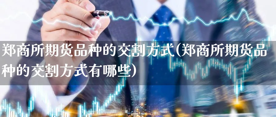 郑商所期货品种的交割方式(郑商所期货品种的交割方式有哪些)_https://www.baokan.net_期货分析_第1张