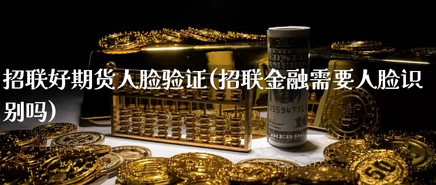 招联好期货人脸验证(招联金融需要人脸识别吗)_纳指期货_第1张_宝勘金融网 招联好期货人脸验证(招联金融需要人脸识别吗)_https://www.baokan.net_纳指期货_第1张