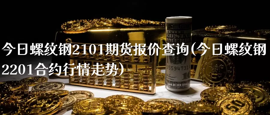 今日螺纹钢2101期货报价查询(今日螺纹钢2201合约行情走势)_https://www.baokan.net_期货软件_第1张