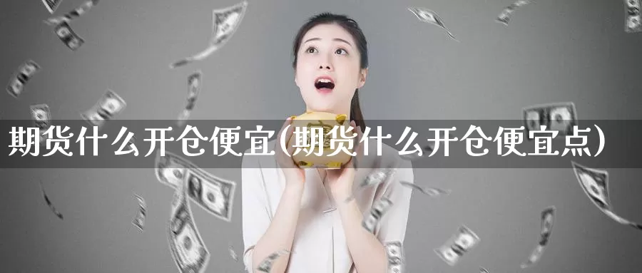 期货什么开仓便宜(期货什么开仓便宜点)_https://www.baokan.net_期货喊单_第1张