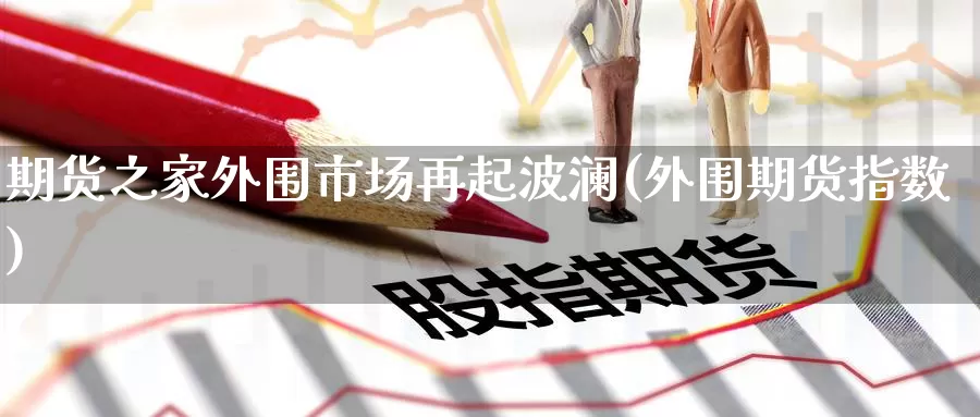 期货之家外围市场再起波澜(外围期货指数)_https://www.baokan.net_期货入门_第1张