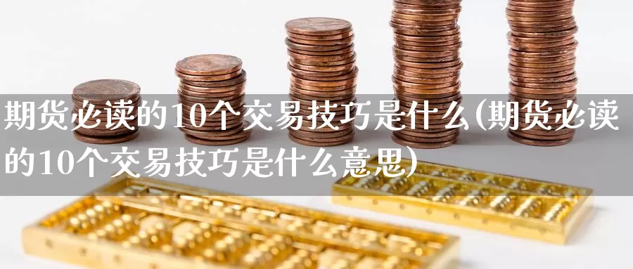 期货必读的10个交易技巧是什么(期货必读的10个交易技巧是什么意思)_https://www.baokan.net_期货公司_第1张